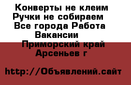Конверты не клеим! Ручки не собираем! - Все города Работа » Вакансии   . Приморский край,Арсеньев г.